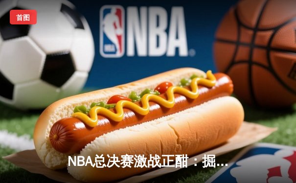 NBA总决赛激战正酣：掘金主场加时险胜热火，约基奇40+三双创历史
