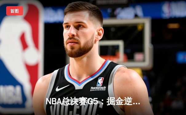 NBA总决赛G5：掘金逆转夺冠，约基奇三双创历史