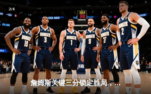 詹姆斯关键三分锁定胜局，湖人加时险胜掘金总分扳成1-3 - 2